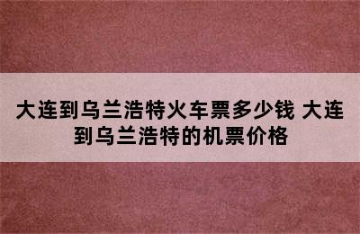 大连到乌兰浩特火车票多少钱 大连到乌兰浩特的机票价格